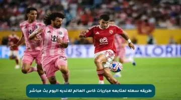 طريقة سهلة لمتابعة مباريات كأس العالم للأندية اليوم بث مباشر